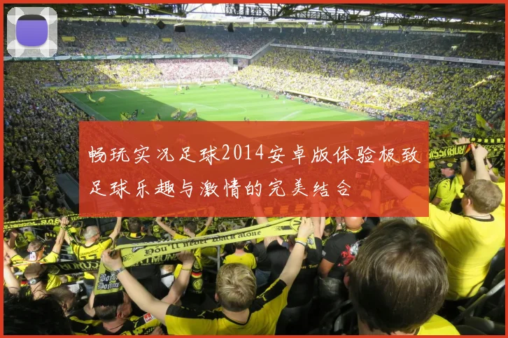 畅玩实况足球2014安卓版体验极致足球乐趣与激情的完美结合