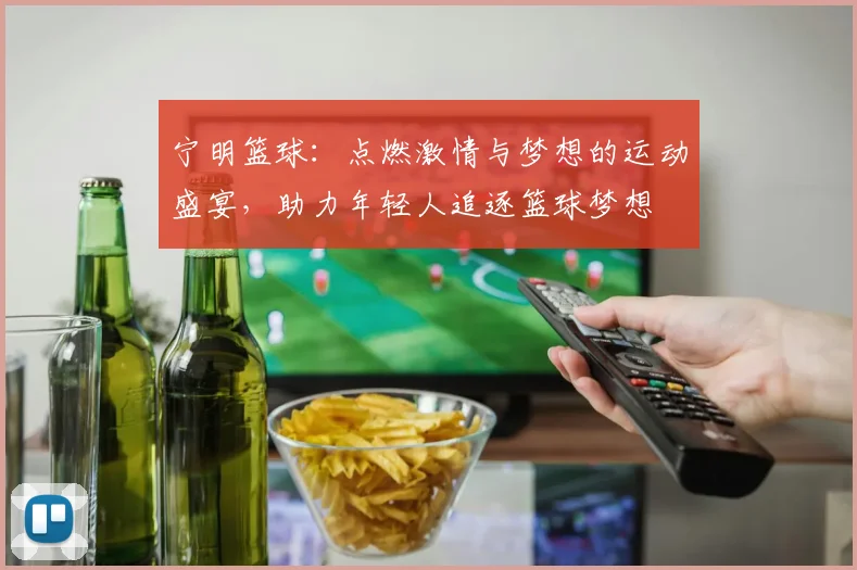 宁明篮球：点燃激情与梦想的运动盛宴，助力年轻人追逐篮球梦想
