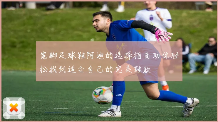 宽脚足球鞋阿迪的选择指南助你轻松找到适合自己的完美鞋款