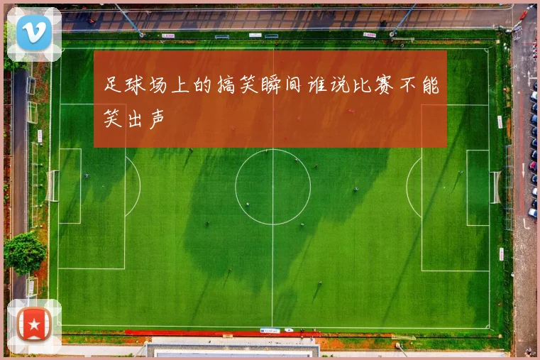 足球场上的搞笑瞬间谁说比赛不能笑出声