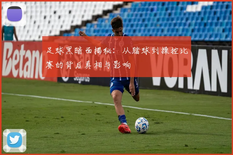 足球黑暗面揭秘：从赌球到操控比赛的背后真相与影响