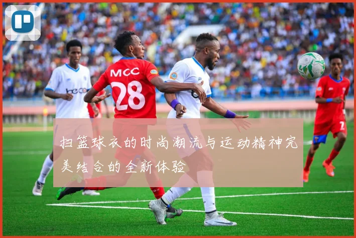 扫篮球衣的时尚潮流与运动精神完美结合的全新体验