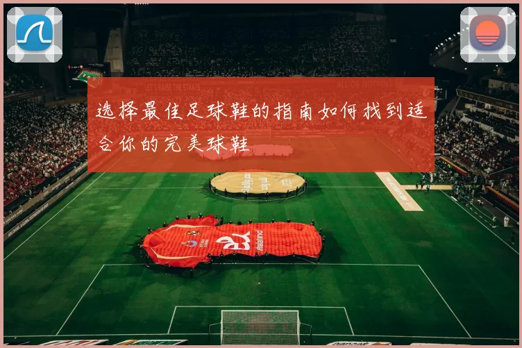 选择最佳足球鞋的指南如何找到适合你的完美球鞋