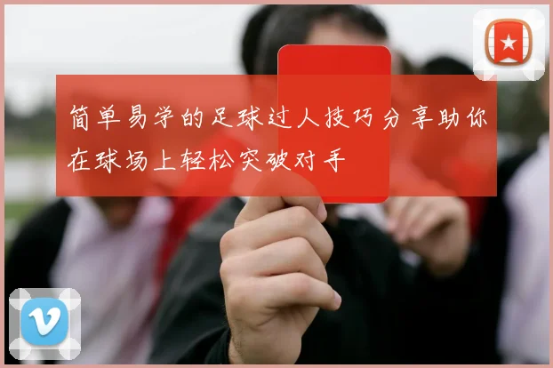 简单易学的足球过人技巧分享助你在球场上轻松突破对手