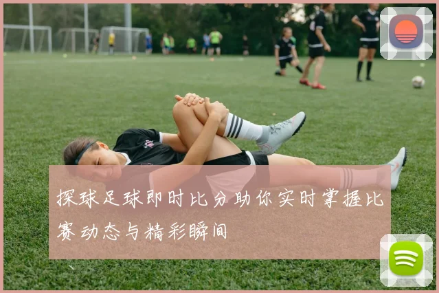 探球足球即时比分助你实时掌握比赛动态与精彩瞬间