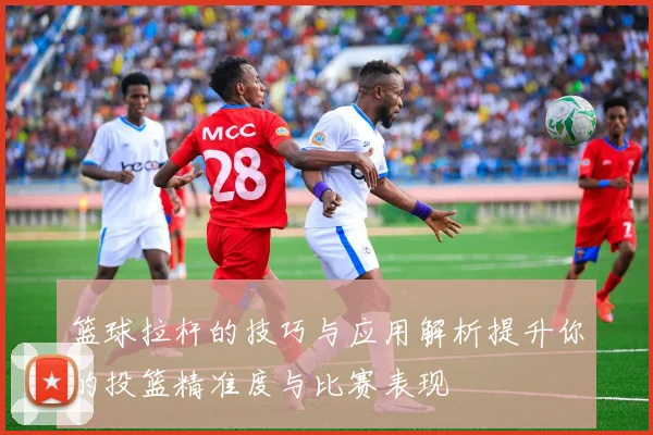 篮球拉杆的技巧与应用解析提升你的投篮精准度与比赛表现