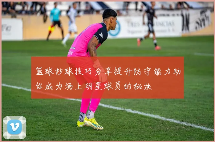 篮球抄球技巧分享提升防守能力助你成为场上明星球员的秘诀