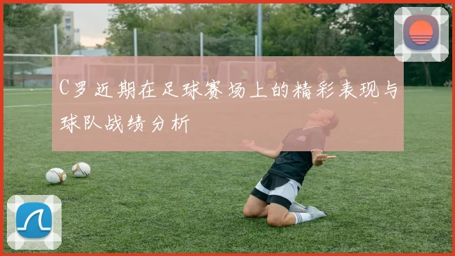 C罗近期在足球赛场上的精彩表现与球队战绩分析