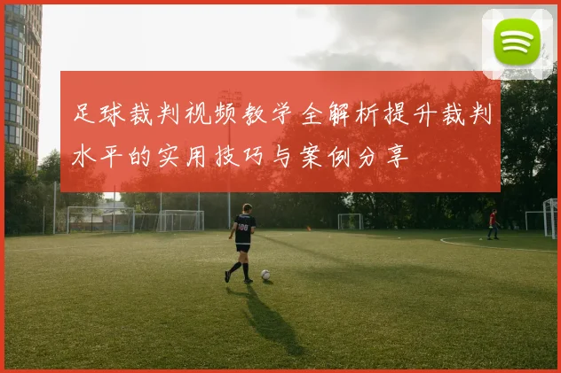 足球裁判视频教学全解析提升裁判水平的实用技巧与案例分享