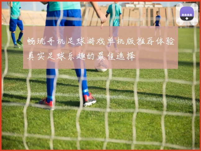 畅玩手机足球游戏单机版推荐体验真实足球乐趣的最佳选择