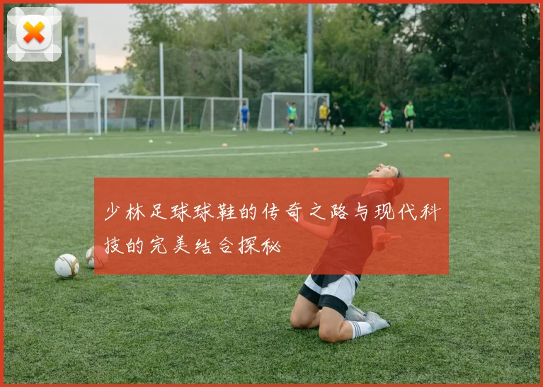 少林足球球鞋的传奇之路与现代科技的完美结合探秘