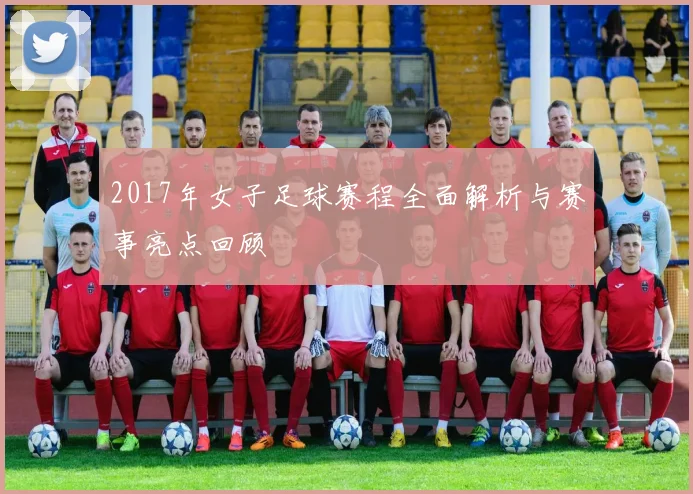 2017年女子足球赛程全面解析与赛事亮点回顾